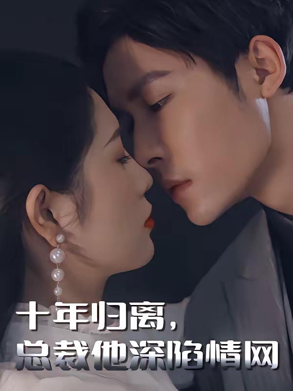 十年归离，总裁他深陷情网（100集）-免费短剧